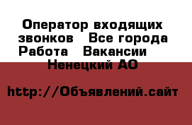  Оператор входящих звонков - Все города Работа » Вакансии   . Ненецкий АО